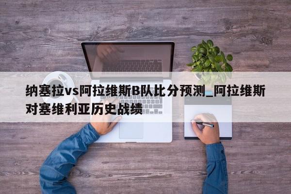 纳塞拉vs阿拉维斯B队比分预测_阿拉维斯对塞维利亚历史战绩