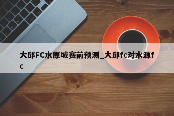 大邱FC水原城赛前预测_大邱fc对水源fc