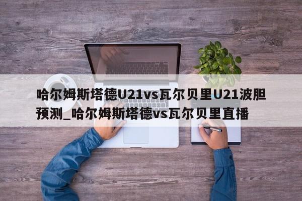 哈尔姆斯塔德U21vs瓦尔贝里U21波胆预测_哈尔姆斯塔德vs瓦尔贝里直播