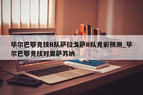 毕尔巴鄂竞技B队萨拉戈萨B队竞彩预测_毕尔巴鄂竞技对奥萨苏纳