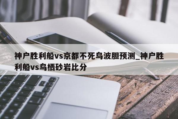 神户胜利船vs京都不死鸟波胆预测_神户胜利船vs鸟栖砂岩比分