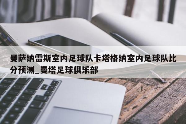 曼萨纳雷斯室内足球队卡塔格纳室内足球队比分预测_曼塔足球俱乐部