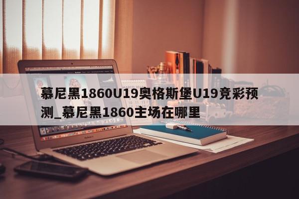 慕尼黑1860U19奥格斯堡U19竞彩预测_慕尼黑1860主场在哪里