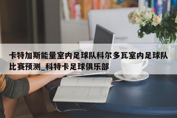 卡特加斯能量室内足球队科尔多瓦室内足球队比赛预测_科特卡足球俱乐部