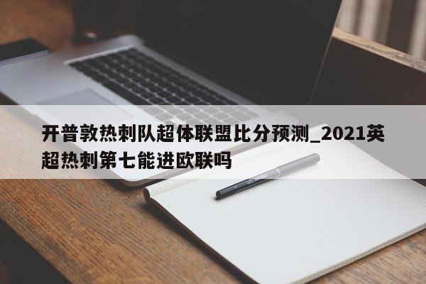 开普敦热刺队超体联盟比分预测_2021英超热刺第七能进欧联吗