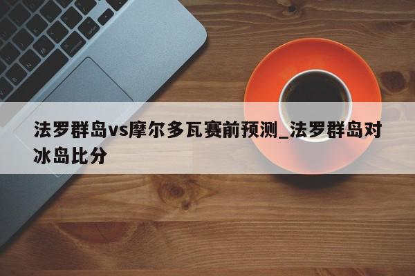 法罗群岛vs摩尔多瓦赛前预测_法罗群岛对冰岛比分