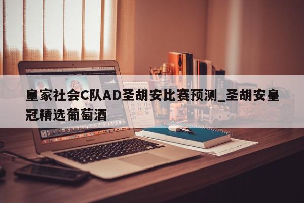 皇家社会C队AD圣胡安比赛预测_圣胡安皇冠精选葡萄酒