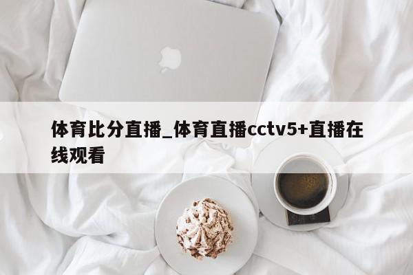 体育比分直播_体育直播cctv5+直播在线观看