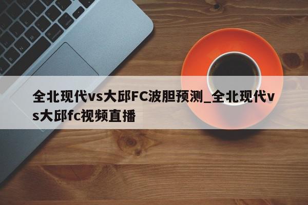 全北现代vs大邱FC波胆预测_全北现代vs大邱fc视频直播