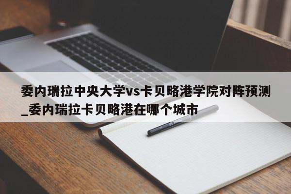 委内瑞拉中央大学vs卡贝略港学院对阵预测_委内瑞拉卡贝略港在哪个城市