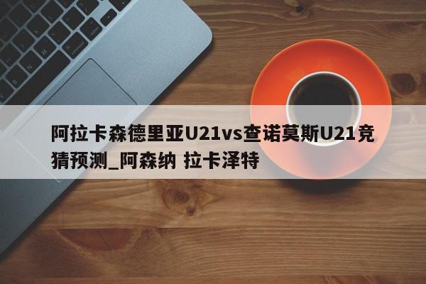 阿拉卡森德里亚U21vs查诺莫斯U21竞猜预测_阿森纳 拉卡泽特