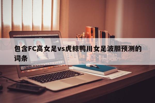 包含FC高女足vs虎鲸鸭川女足波胆预测的词条