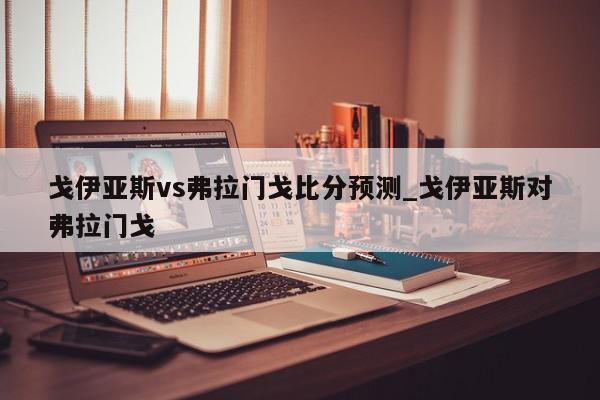 戈伊亚斯vs弗拉门戈比分预测_戈伊亚斯对弗拉门戈