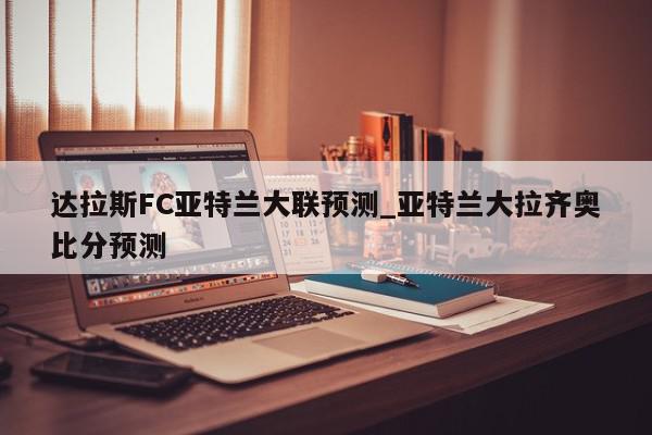 达拉斯FC亚特兰大联预测_亚特兰大拉齐奥比分预测