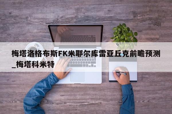 梅塔洛格布斯FK米耶尔库雷亚丘克前瞻预测_梅塔科米特