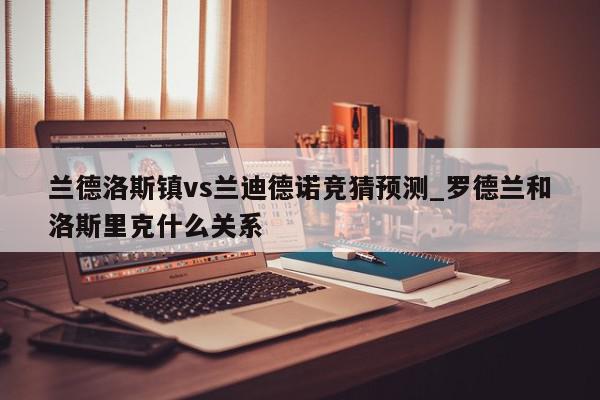 兰德洛斯镇vs兰迪德诺竞猜预测_罗德兰和洛斯里克什么关系