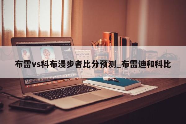 布雷vs科布漫步者比分预测_布雷迪和科比