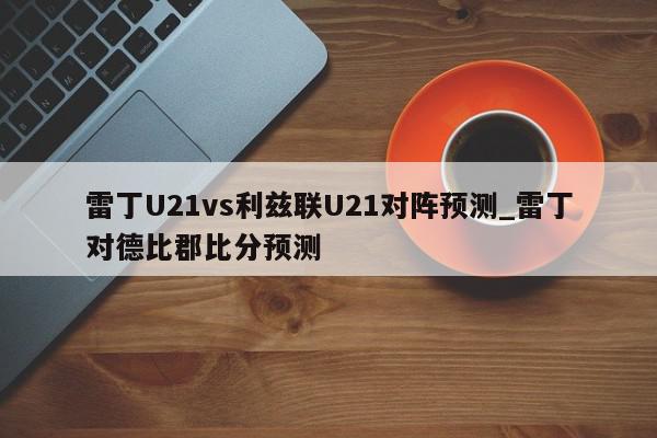 雷丁U21vs利兹联U21对阵预测_雷丁对德比郡比分预测