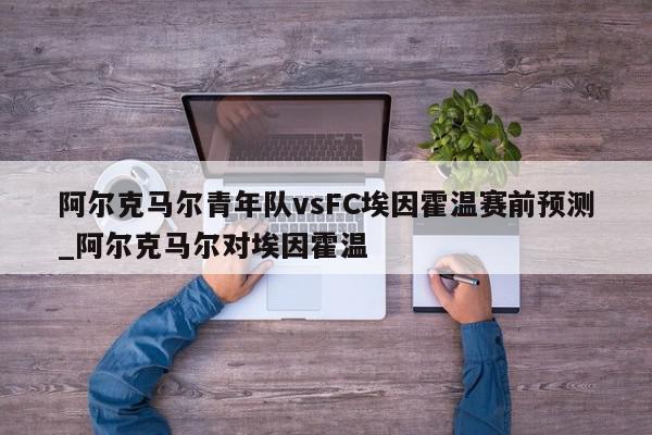 阿尔克马尔青年队vsFC埃因霍温赛前预测_阿尔克马尔对埃因霍温