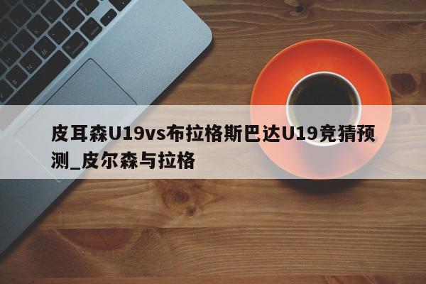 皮耳森U19vs布拉格斯巴达U19竞猜预测_皮尔森与拉格