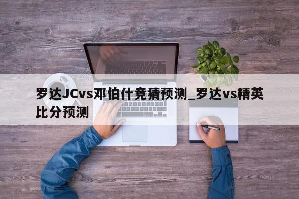 罗达JCvs邓伯什竞猜预测_罗达vs精英比分预测