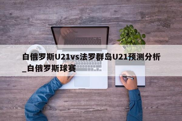 白俄罗斯U21vs法罗群岛U21预测分析_白俄罗斯球赛