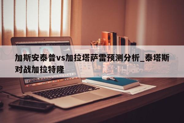 加斯安泰普vs加拉塔萨雷预测分析_泰塔斯对战加拉特隆