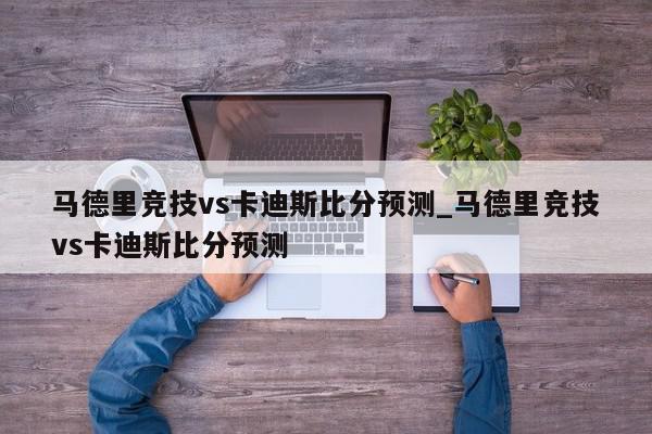 马德里竞技vs卡迪斯比分预测_马德里竞技vs卡迪斯比分预测