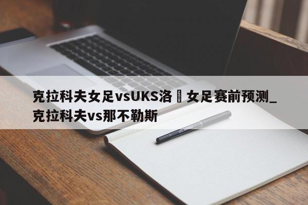 克拉科夫女足vsUKS洛茲女足赛前预测_克拉科夫vs那不勒斯