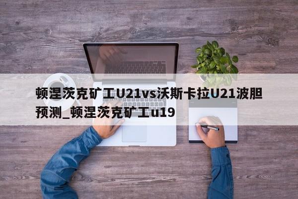 顿涅茨克矿工U21vs沃斯卡拉U21波胆预测_顿涅茨克矿工u19