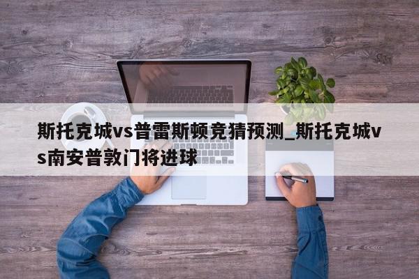 斯托克城vs普雷斯顿竞猜预测_斯托克城vs南安普敦门将进球