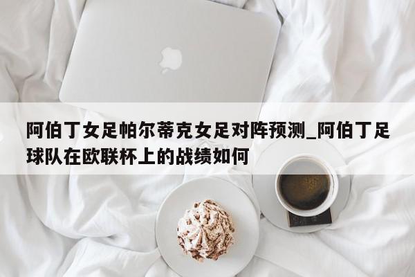 阿伯丁女足帕尔蒂克女足对阵预测_阿伯丁足球队在欧联杯上的战绩如何