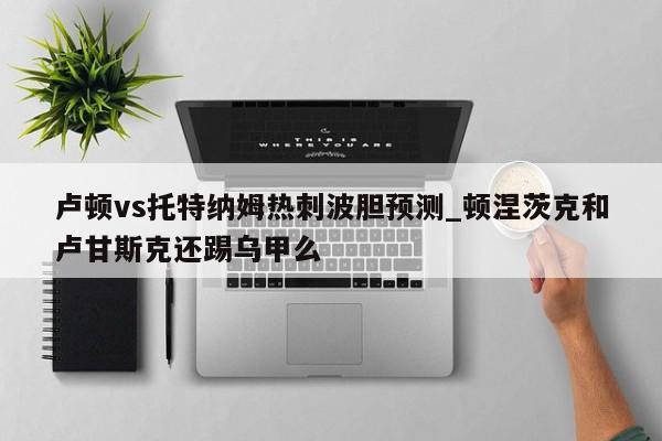 卢顿vs托特纳姆热刺波胆预测_顿涅茨克和卢甘斯克还踢乌甲么