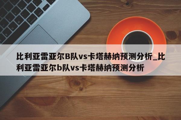 比利亚雷亚尔B队vs卡塔赫纳预测分析_比利亚雷亚尔b队vs卡塔赫纳预测分析