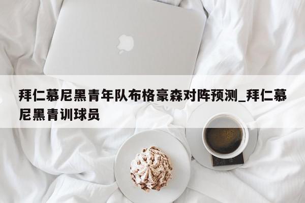 拜仁慕尼黑青年队布格豪森对阵预测_拜仁慕尼黑青训球员