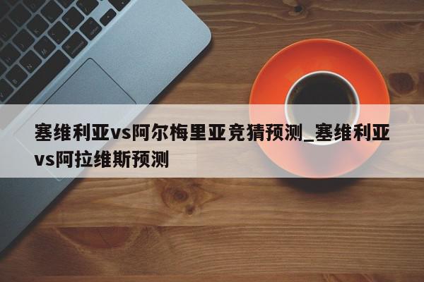 塞维利亚vs阿尔梅里亚竞猜预测_塞维利亚vs阿拉维斯预测