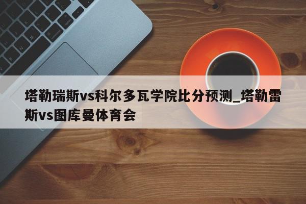 塔勒瑞斯vs科尔多瓦学院比分预测_塔勒雷斯vs图库曼体育会