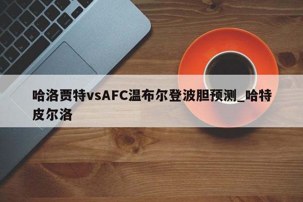 哈洛贾特vsAFC温布尔登波胆预测_哈特皮尔洛