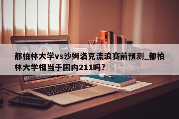 都柏林大学vs沙姆洛克流浪赛前预测_都柏林大学相当于国内211吗?