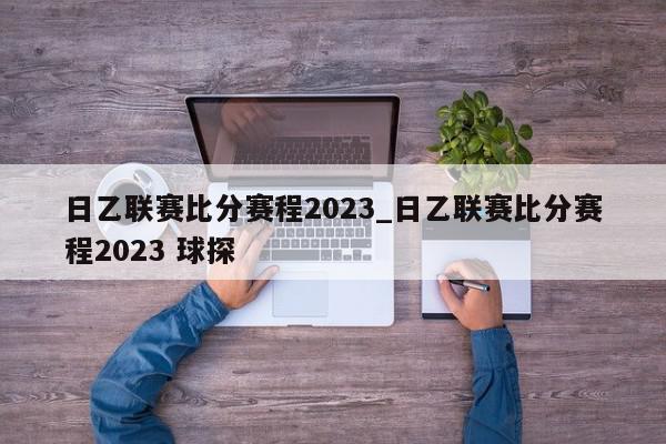 日乙联赛比分赛程2023_日乙联赛比分赛程2023 球探