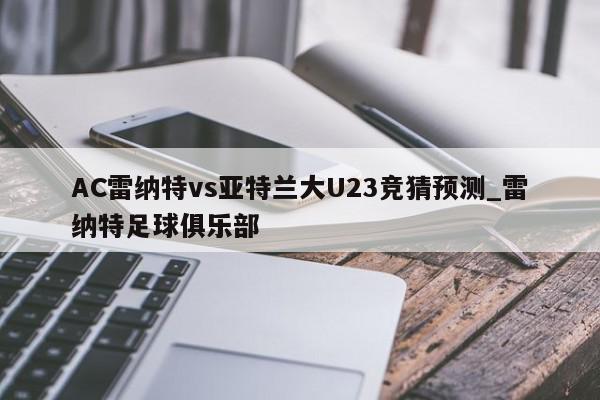 AC雷纳特vs亚特兰大U23竞猜预测_雷纳特足球俱乐部