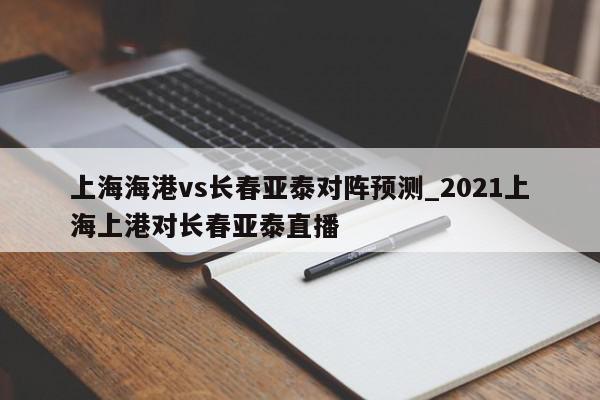 上海海港vs长春亚泰对阵预测_2021上海上港对长春亚泰直播