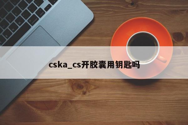 cska_cs开胶囊用钥匙吗