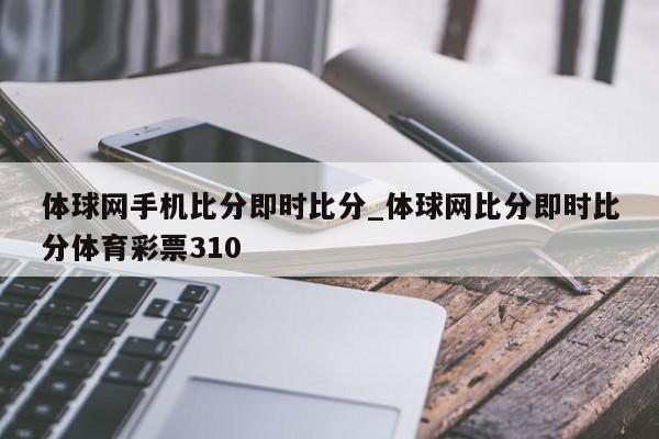 体球网手机比分即时比分_体球网比分即时比分体育彩票310