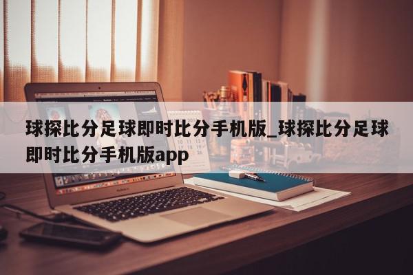 球探比分足球即时比分手机版_球探比分足球即时比分手机版app