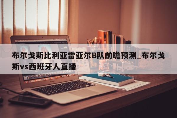 布尔戈斯比利亚雷亚尔B队前瞻预测_布尔戈斯vs西班牙人直播