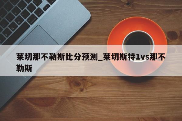 莱切那不勒斯比分预测_莱切斯特1vs那不勒斯