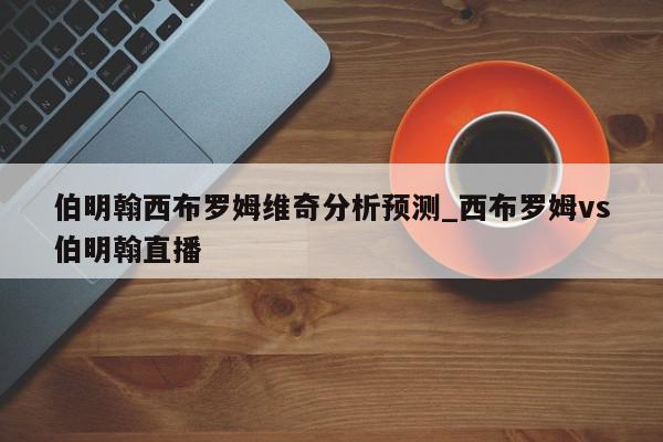 伯明翰西布罗姆维奇分析预测_西布罗姆vs伯明翰直播