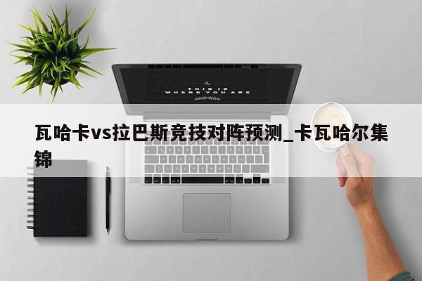 瓦哈卡vs拉巴斯竞技对阵预测_卡瓦哈尔集锦