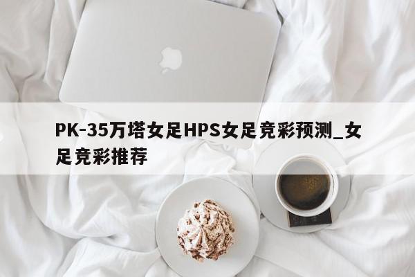 PK-35万塔女足HPS女足竞彩预测_女足竞彩推荐